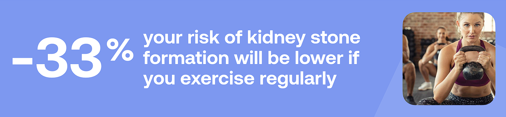 -33% your risk of kidney stone formation will be lower if you exercise regularly